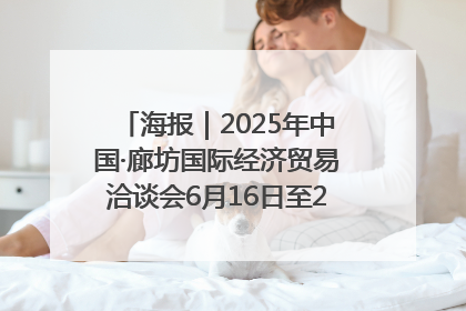 海报｜2025年中国·廊坊国际经济贸易洽谈会6月16日至20日在廊坊召开