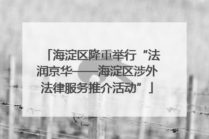 海淀区隆重举行“法润京华——海淀区涉外法律服务推介活动”