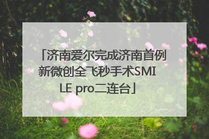 济南爱尔完成济南首例新微创全飞秒手术SMILE pro二连台