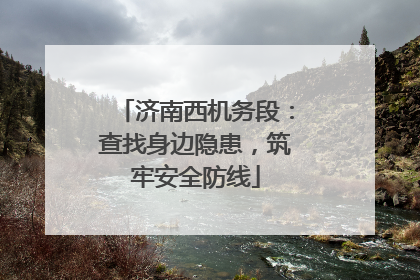 济南西机务段：查找身边隐患，筑牢安全防线