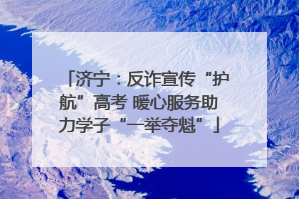 济宁：反诈宣传“护航”高考 暖心服务助力学子“一举夺魁”