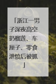 浙江一男子深夜高空扔榴莲、车厘子、零食泄愤后被抓