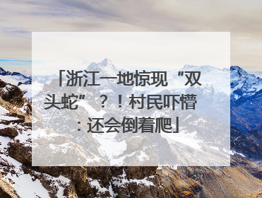 浙江一地惊现“双头蛇”？！村民吓懵：还会倒着爬