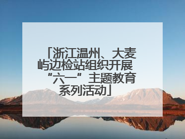浙江温州、大麦屿边检站组织开展“六一”主题教育系列活动