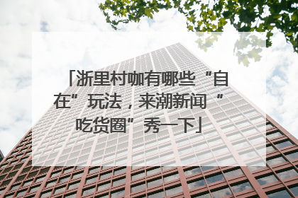 浙里村咖有哪些“自在”玩法，来潮新闻“吃货圈”秀一下