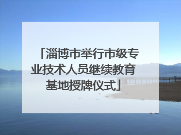 淄博市举行市级专业技术人员继续教育基地授牌仪式