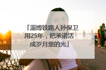 淄博铁路人孙保卫用25年，把承诺活成岁月里的光