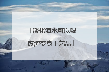 淡化海水可以喝 废渣变身工艺品