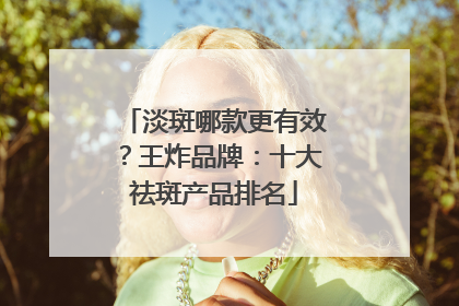 淡斑哪款更有效？王炸品牌：十大祛斑产品排名