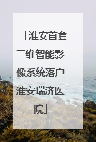 淮安首套三维智能影像系统落户淮安瑞济医院