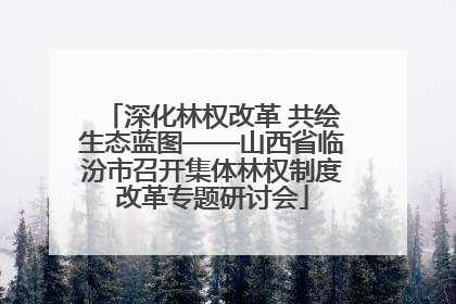 深化林权改革 共绘生态蓝图——山西省临汾市召开集体林权制度改革专题研讨会