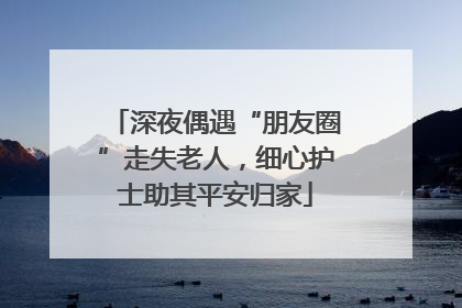 深夜偶遇“朋友圈”走失老人，细心护士助其平安归家
