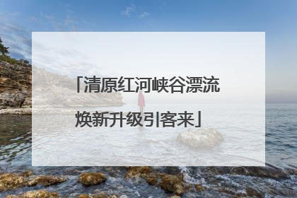 清原红河峡谷漂流焕新升级引客来