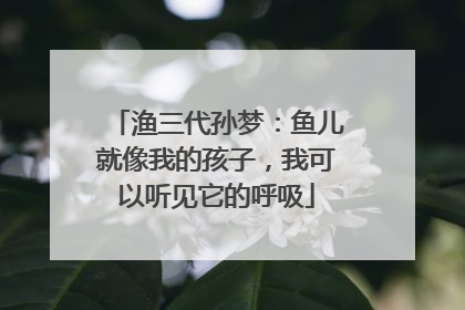 渔三代孙梦：鱼儿就像我的孩子，我可以听见它的呼吸