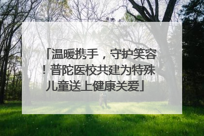温暖携手，守护笑容！普陀医校共建为特殊儿童送上健康关爱
