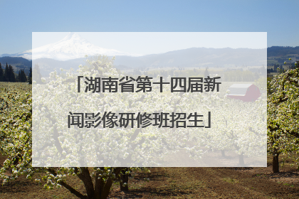 湖南省第十四届新闻影像研修班招生