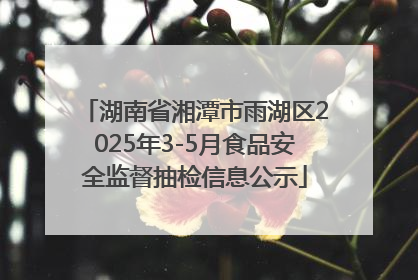 湖南省湘潭市雨湖区2025年3-5月食品安全监督抽检信息公示
