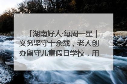 湖南好人·每周一星｜义务坚守十余载，老人创办留守儿童假日学校，用爱传道以心授艺