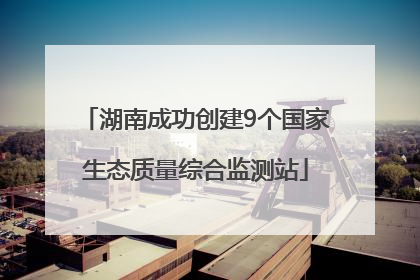 湖南成功创建9个国家生态质量综合监测站