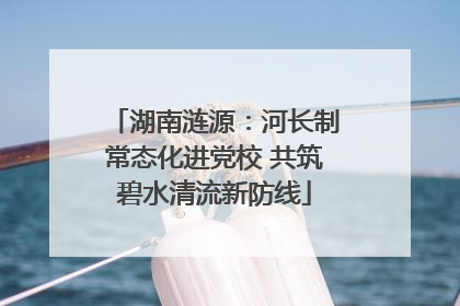 湖南涟源：河长制常态化进党校 共筑碧水清流新防线