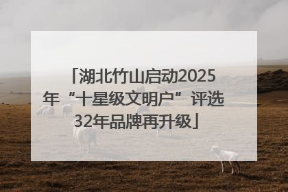 湖北竹山启动2025年“十星级文明户”评选 32年品牌再升级