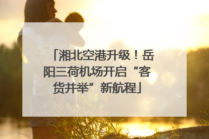 湘北空港升级！岳阳三荷机场开启“客货并举”新航程