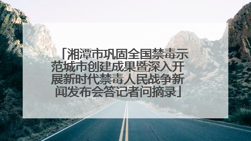 湘潭市巩固全国禁毒示范城市创建成果暨深入开展新时代禁毒人民战争新闻发布会答记者问摘录