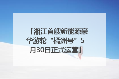 湘江首艘新能源豪华游轮“橘洲号”5月30日正式运营