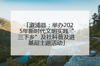 溆浦县：举办2025年新时代文明实践“三下乡”及社科普及进基层主题活动