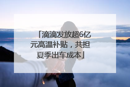 滴滴发放超6亿元高温补贴，共担夏季出车成本