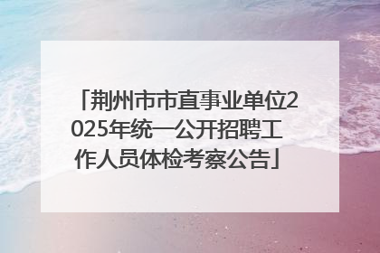 荆州市市直事业单位2025年统一公开招聘工作人员体检考察公告