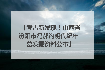 考古新发现！山西省汾阳市冯郝沟明代纪年墓发掘资料公布