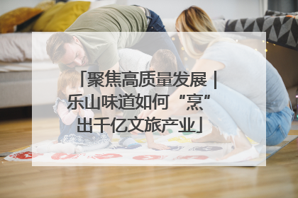 聚焦高质量发展｜乐山味道如何“烹”出千亿文旅产业