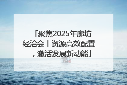 聚焦2025年廊坊经洽会丨资源高效配置，激活发展新动能