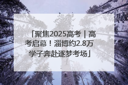 聚焦2025高考｜高考启幕！淄博约2.8万学子奔赴逐梦考场