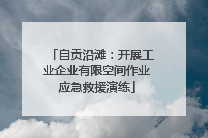 自贡沿滩：开展工业企业有限空间作业应急救援演练