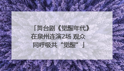 舞台剧《觉醒年代》在泉州连演2场 观众同呼吸共“觉醒”