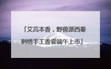 艾蒿本香，野兽派西秦刺绣手工香囊端午上市