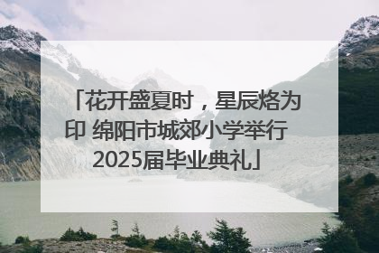花开盛夏时，星辰烙为印 绵阳市城郊小学举行2025届毕业典礼