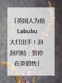 英国人为抢Labubu大打出手！泡泡玛特：暂停在英销售
