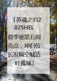 英魂之刃2025HEL夏季赛第五周亮点，坤归位长发隔空喊话叶孤城