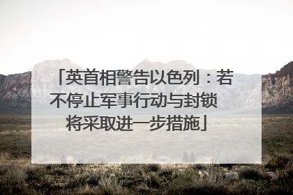 英首相警告以色列：若不停止军事行动与封锁 将采取进一步措施