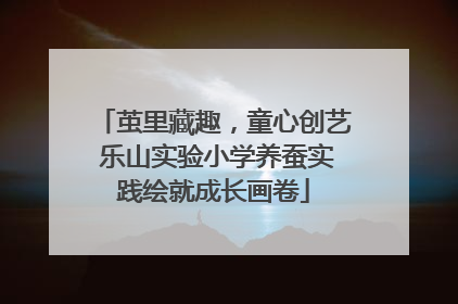 茧里藏趣，童心创艺 乐山实验小学养蚕实践绘就成长画卷