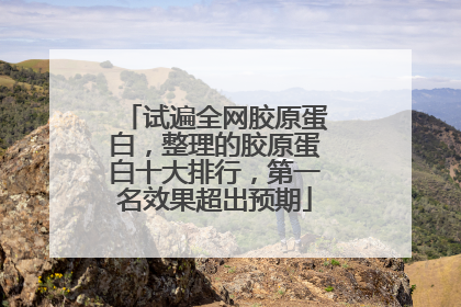 试遍全网胶原蛋白，整理的胶原蛋白十大排行，第一名效果超出预期