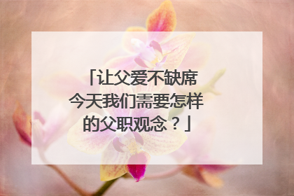 让父爱不缺席 今天我们需要怎样的父职观念？