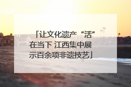 让文化遗产“活”在当下 江西集中展示百余项非遗技艺