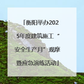衡阳举办2025年度建筑施工“安全生产月”观摩暨应急演练活动