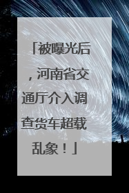 被曝光后，河南省交通厅介入调查货车超载乱象！