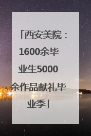 西安美院：1600余毕业生5000余作品献礼毕业季