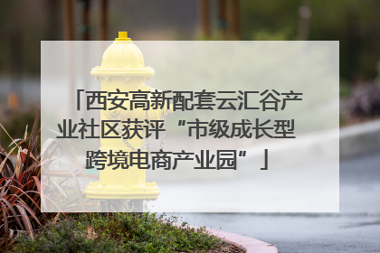 西安高新配套云汇谷产业社区获评“市级成长型跨境电商产业园”